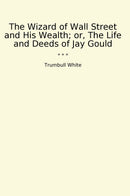The Wizard of Wall Street and His Wealth; or, The Life and Deeds of Jay Gould