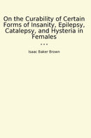 On the Curability of Certain Forms of Insanity, Epilepsy, Catalepsy, and Hysteria in Females