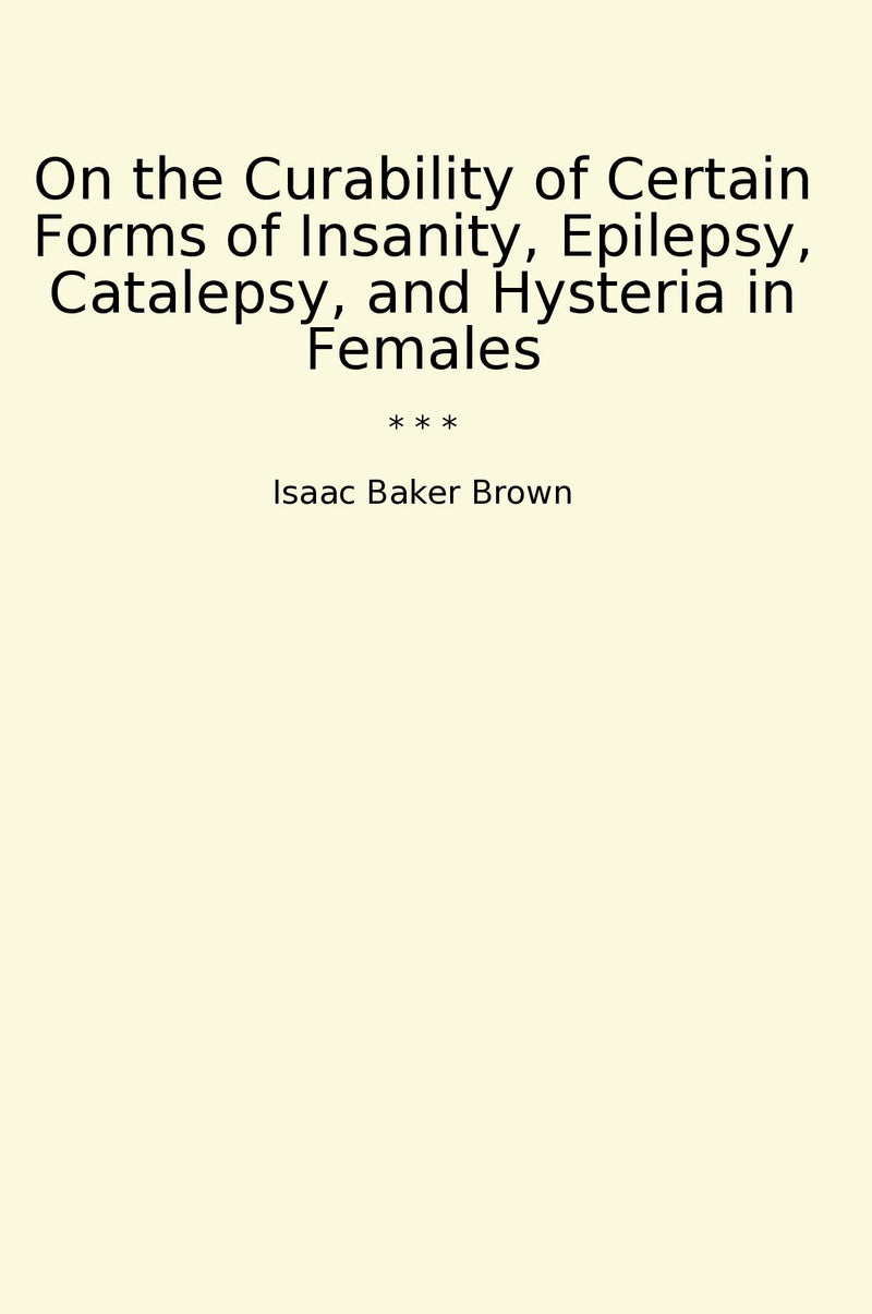 On the Curability of Certain Forms of Insanity, Epilepsy, Catalepsy, and Hysteria in Females