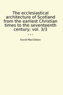 The ecclesiastical architecture of Scotland from the earliest Christian times to the seventeenth century; vol. 3/3