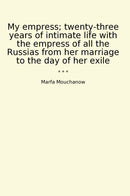 My empress; twenty-three years of intimate life with the empress of all the Russias from her marriage to the day of her exile