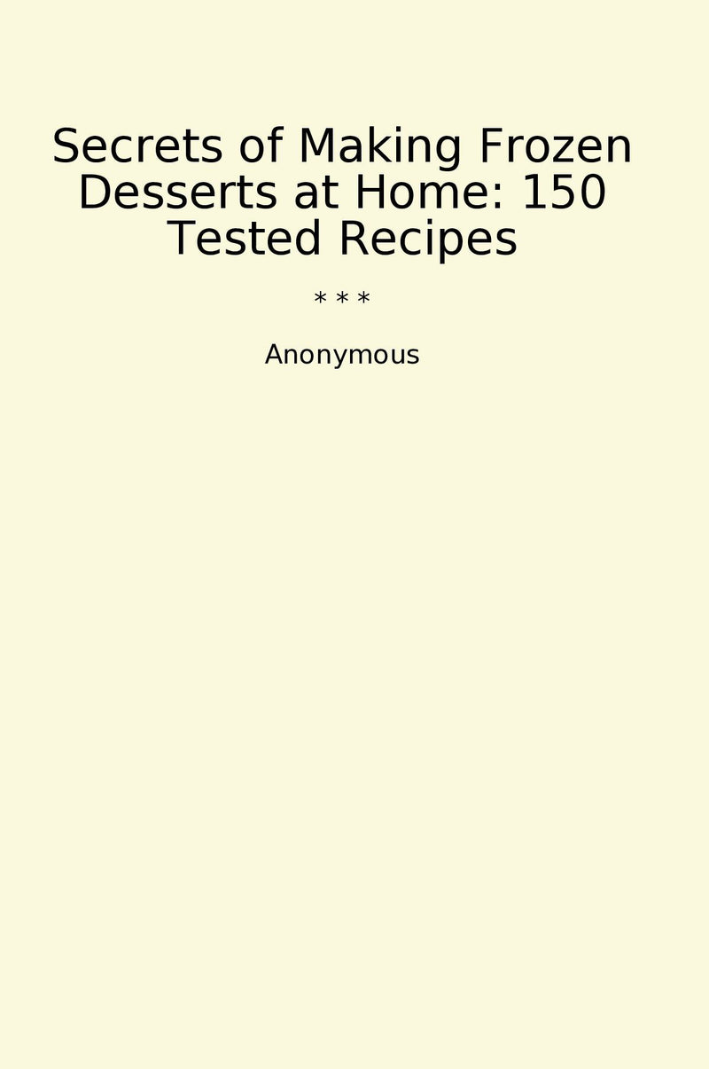 Secrets of Making Frozen Desserts at Home: 150 Tested Recipes