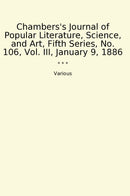 Chambers's Journal of Popular Literature, Science, and Art, Fifth Series, No. 106, Vol. III, January 9, 1886