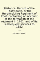 Historical Record of the Thirty-sixth, or the Herefordshire Regiment of Foot: containing an account of the formation of the regiment in 1701, and of its subsequent services to 1852