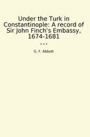 Under the Turk in Constantinople: A record of Sir John Finch's Embassy, 1674-1681