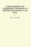 A dramatization of Longfellow's Hiawatha: A spectacular drama in six acts