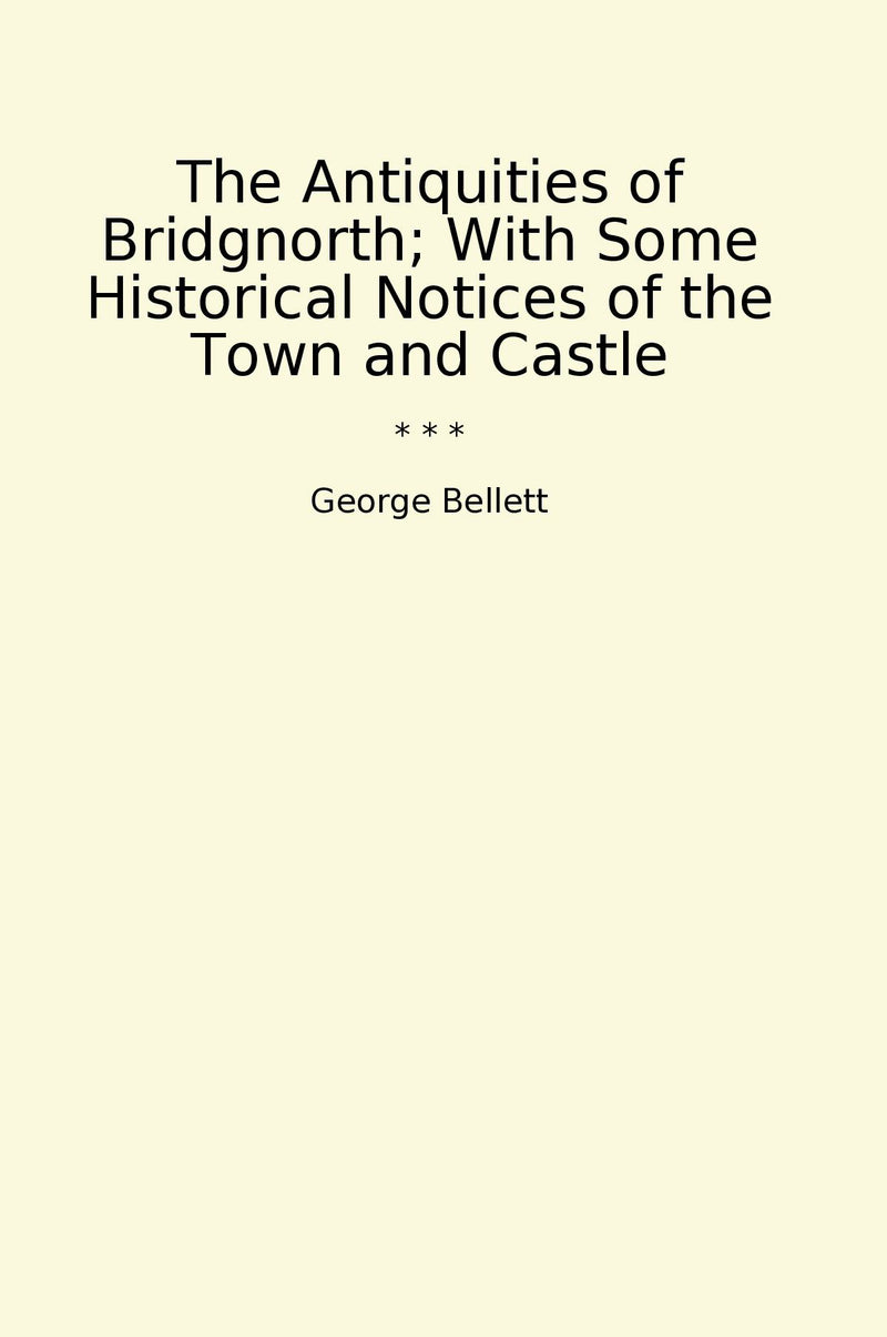The Antiquities of Bridgnorth; With Some Historical Notices of the Town and Castle