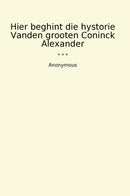 Hier beghint die hystorie Vanden grooten Coninck Alexander