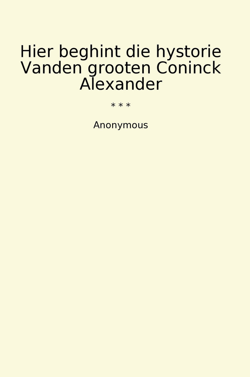 Hier beghint die hystorie Vanden grooten Coninck Alexander