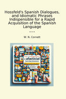 Hossfeld's Spanish Dialogues, and Idiomatic Phrases Indispensible for a Rapid Acquisition of the Spanish Language