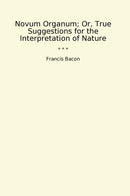 Novum Organum; Or, True Suggestions for the Interpretation of Nature
