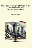 The Round Towers of Ireland; or, The History of the Tuath-De-Danaans