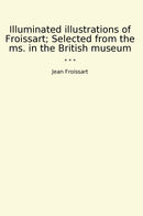 Illuminated illustrations of Froissart; Selected from the ms. in the British museum