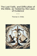 The Lost Faith, and Difficulties of the Bible, as Tested by the Laws of Evidence