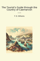 The Tourist's Guide through the Country of Caernarvon