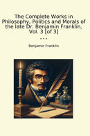 The Complete Works in Philosophy, Politics and Morals of the late Dr. Benjamin Franklin, Vol. 3 [of 3]