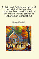 A plain and faithful narrative of the original design, rise, progress and present state of the Indian charity-school at Lebanon, in Connecticut