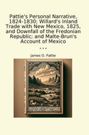 Pattie's Personal Narrative, 1824-1830; Willard's Inland Trade with New Mexico, 1825, and Downfall of the Fredonian Republic; and Malte-Brun's Account of Mexico