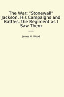 The War; "Stonewall" Jackson, His Campaigns and Battles, the Regiment as I Saw Them