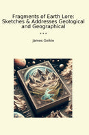 Fragments of Earth Lore: Sketches & Addresses Geological and Geographical
