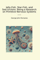 Jelly-Fish, Star-Fish, and Sea-Urchins: Being a Research on Primitive Nervous Systems