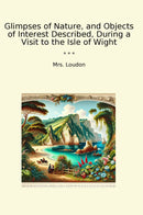 Glimpses of Nature, and Objects of Interest Described, During a Visit to the Isle of Wight