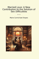 Married Love: A New Contribution to the Solution of Sex Difficulties
