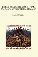 British Regiments at the Front, The Story of Their Battle Honours