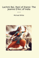 Lachmi Bai, Rani of Jhansi: The Jeanne D'Arc of India