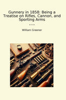 Gunnery in 1858: Being a Treatise on Rifles, Cannon, and Sporting Arms
