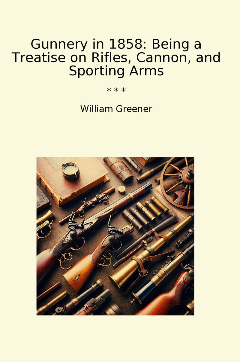 Gunnery in 1858: Being a Treatise on Rifles, Cannon, and Sporting Arms