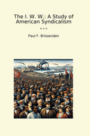 The I. W. W.: A Study of American Syndicalism