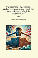 Nullification, Secession, Webster's Argument, and the Kentucky and Virginia Resolutions