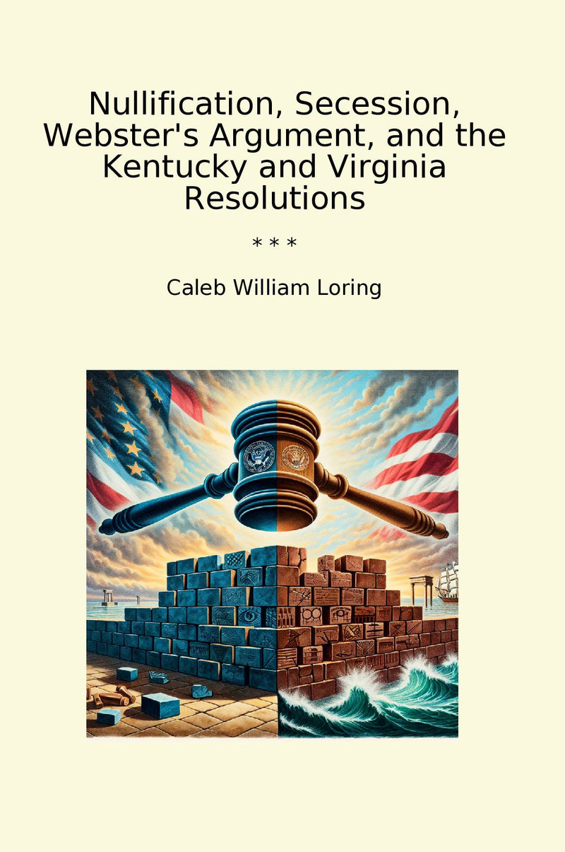 Nullification, Secession, Webster's Argument, and the Kentucky and Virginia Resolutions