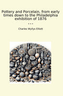 Pottery and Porcelain, from early times down to the Philadelphia exhibition of 1876