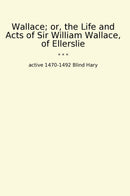 Wallace; or, the Life and Acts of Sir William Wallace, of Ellerslie