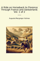 A Ride on Horseback to Florence Through France and Switzerland. Vol. 1 of 2
