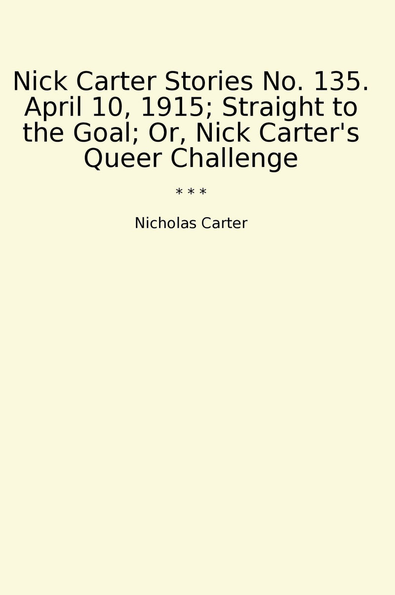 Nick Carter Stories No. 135. April 10, 1915; Straight to the Goal; Or, Nick Carter's Queer Challenge