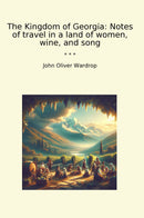 The Kingdom of Georgia: Notes of travel in a land of women, wine, and song