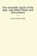 The Scientific Spirit of the Age, and Other Pleas and Discussions