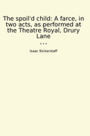The spoil'd child: A farce, in two acts, as performed at the Theatre Royal, Drury Lane