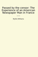 Passed by the censor: The Experience of an American Newspaper Man in France