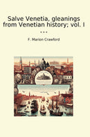 Salve Venetia, gleanings from Venetian history; vol. I