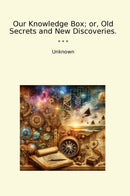 Our Knowledge Box; or, Old Secrets and New Discoveries.