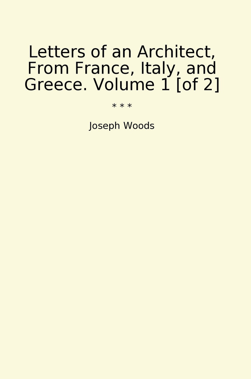 Letters of an Architect, From France, Italy, and Greece. Volume 1 [of 2]