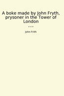 A boke made by John Fryth, prysoner in the Tower of London