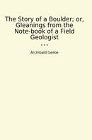 The Story of a Boulder; or, Gleanings from the Note-book of a Field Geologist