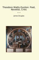 Theodore Watts-Dunton: Poet, Novelist, Critic
