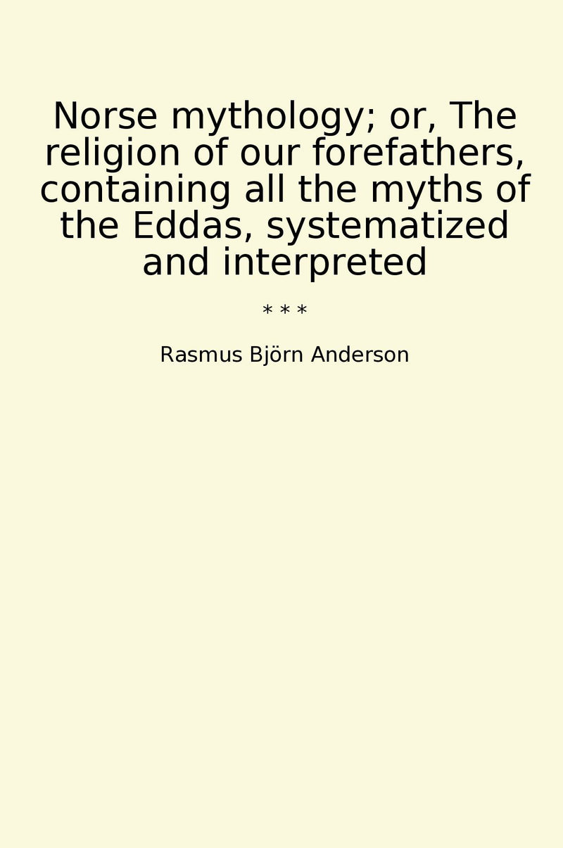 Norse mythology; or, The religion of our forefathers, containing all the myths of the Eddas, systematized and interpreted