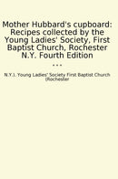 Mother Hubbard's cupboard: Recipes collected by the Young Ladies' Society, First Baptist Church, Rochester N.Y. Fourth Edition
